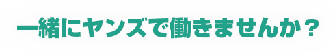 一緒にヤンズで働きませんか？